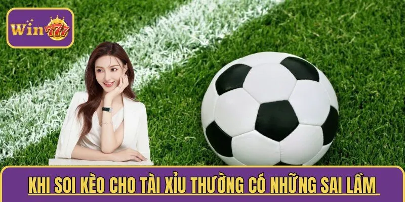  Khi soi kèo cho tài xỉu thường có những sai lầm gì?